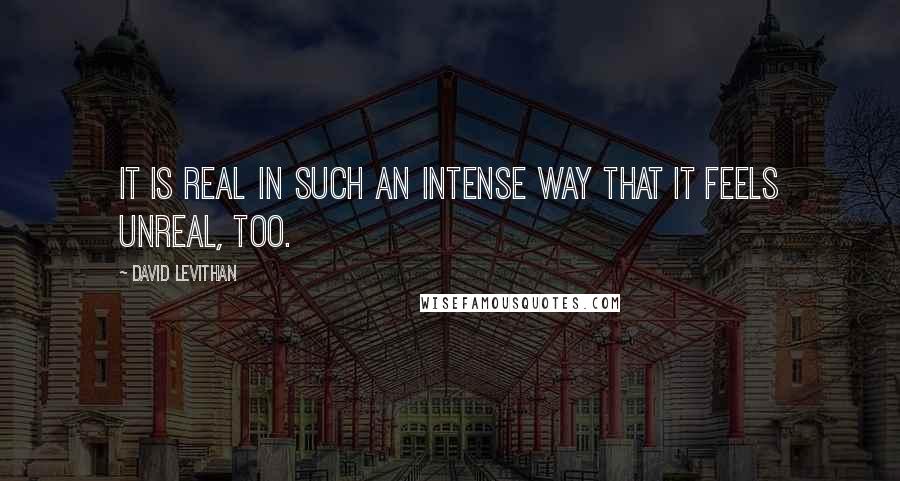 David Levithan Quotes: It is real in such an intense way that it feels unreal, too.