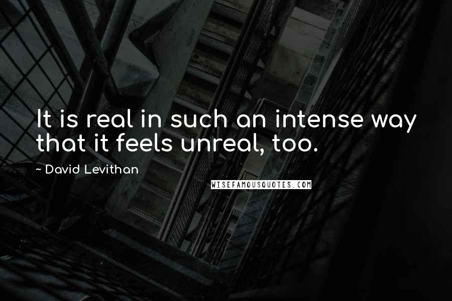 David Levithan Quotes: It is real in such an intense way that it feels unreal, too.