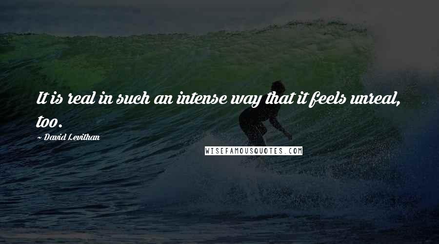 David Levithan Quotes: It is real in such an intense way that it feels unreal, too.