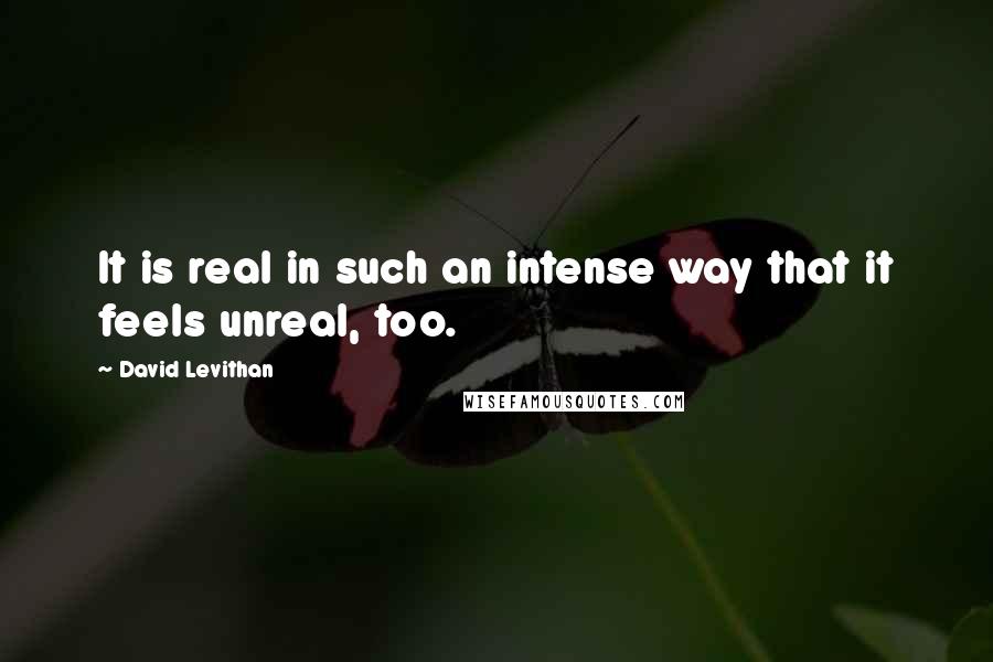 David Levithan Quotes: It is real in such an intense way that it feels unreal, too.