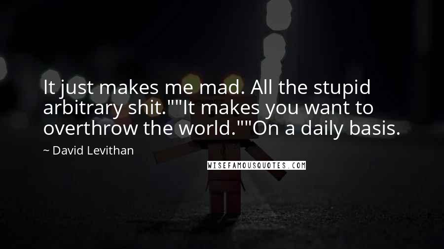 David Levithan Quotes: It just makes me mad. All the stupid arbitrary shit.""It makes you want to overthrow the world.""On a daily basis.