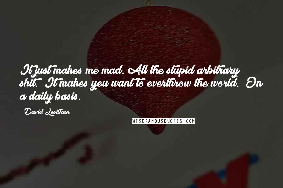 David Levithan Quotes: It just makes me mad. All the stupid arbitrary shit.""It makes you want to overthrow the world.""On a daily basis.
