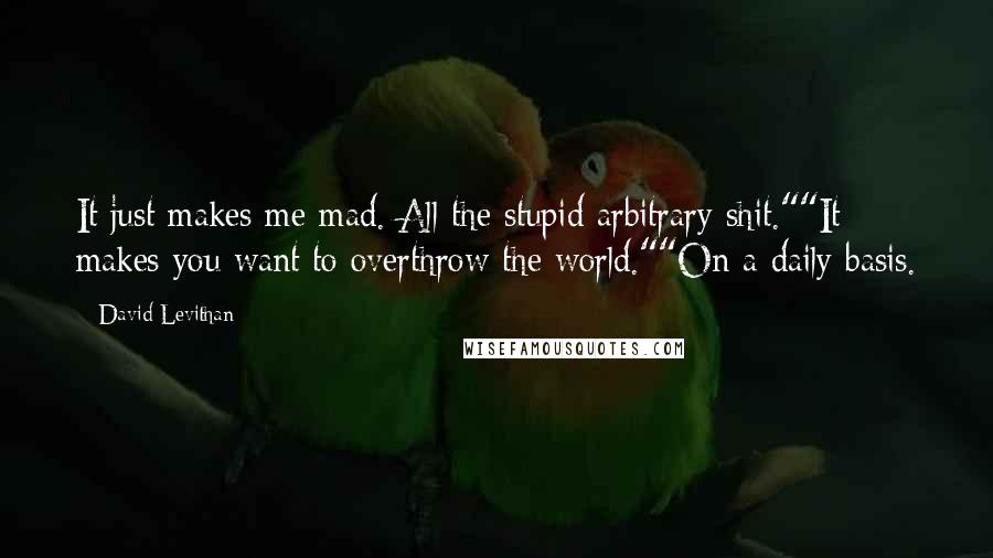 David Levithan Quotes: It just makes me mad. All the stupid arbitrary shit.""It makes you want to overthrow the world.""On a daily basis.