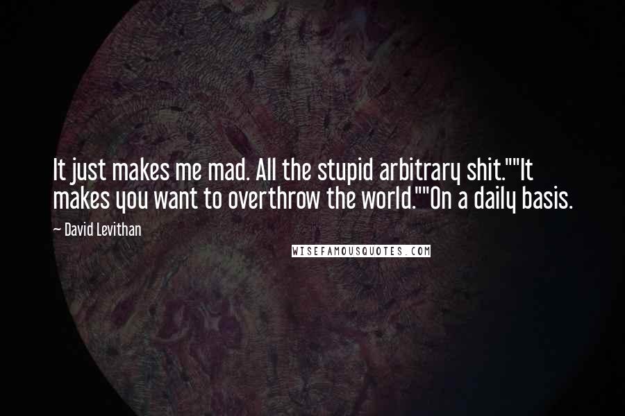 David Levithan Quotes: It just makes me mad. All the stupid arbitrary shit.""It makes you want to overthrow the world.""On a daily basis.