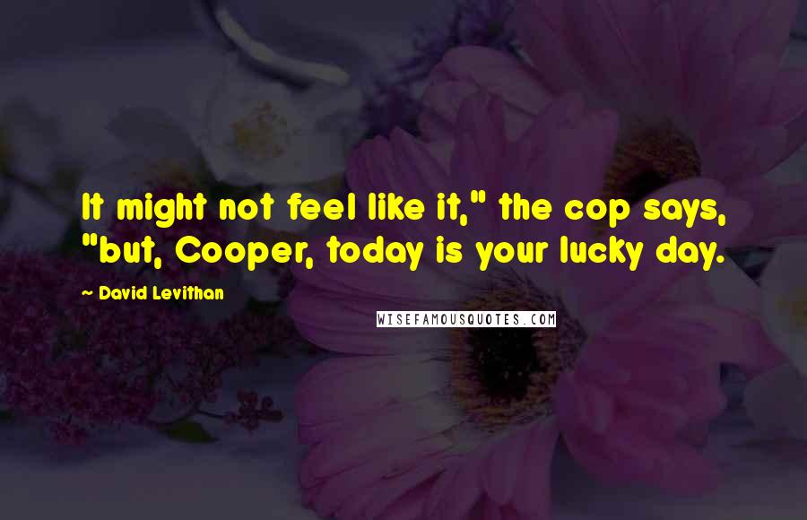 David Levithan Quotes: It might not feel like it," the cop says, "but, Cooper, today is your lucky day.