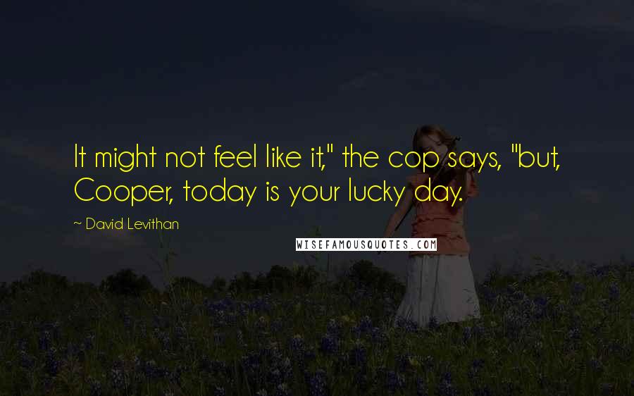 David Levithan Quotes: It might not feel like it," the cop says, "but, Cooper, today is your lucky day.