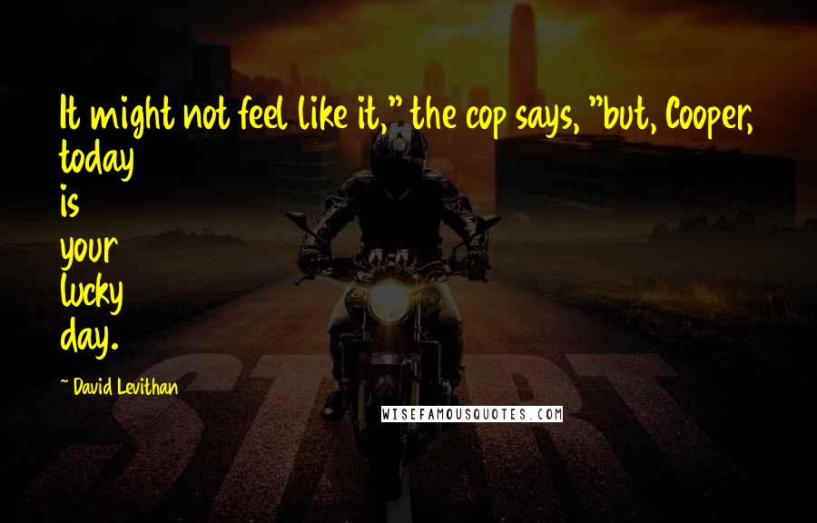 David Levithan Quotes: It might not feel like it," the cop says, "but, Cooper, today is your lucky day.