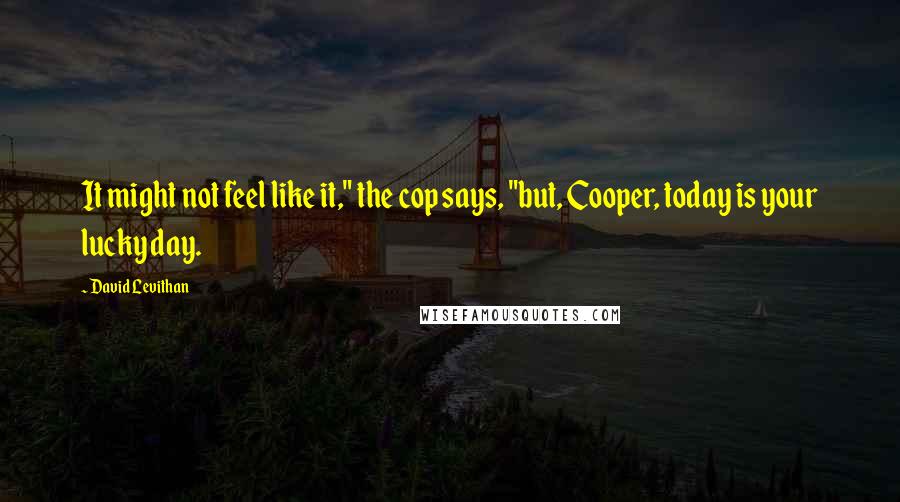 David Levithan Quotes: It might not feel like it," the cop says, "but, Cooper, today is your lucky day.