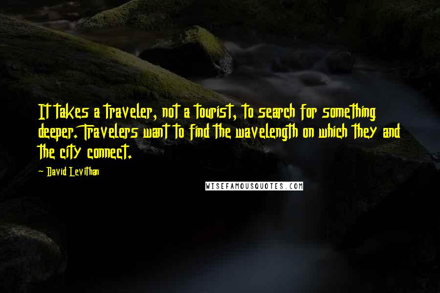 David Levithan Quotes: It takes a traveler, not a tourist, to search for something deeper. Travelers want to find the wavelength on which they and the city connect.