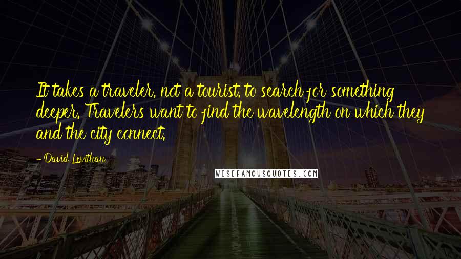 David Levithan Quotes: It takes a traveler, not a tourist, to search for something deeper. Travelers want to find the wavelength on which they and the city connect.