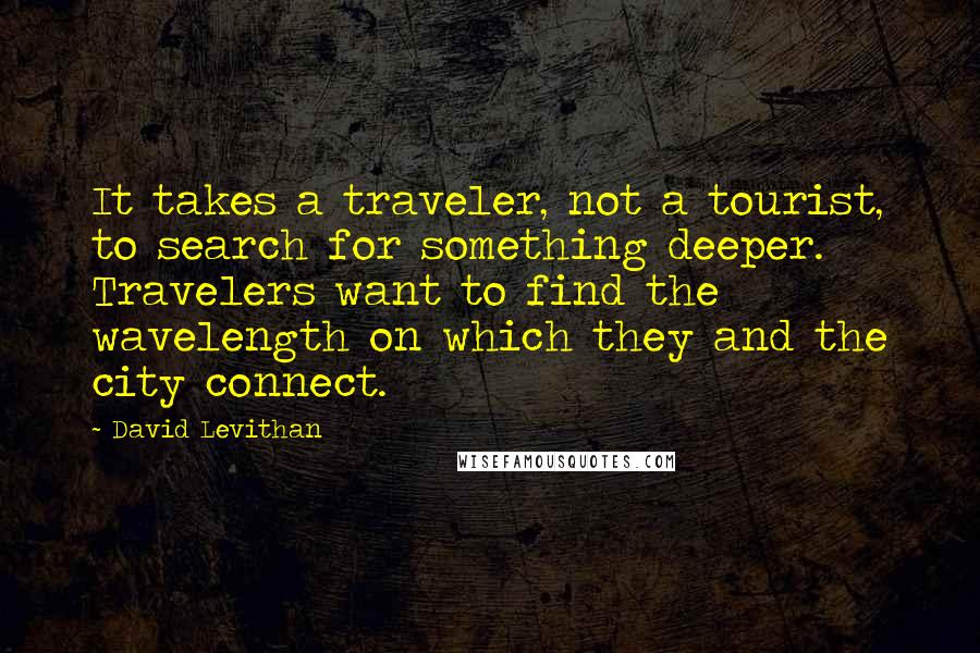 David Levithan Quotes: It takes a traveler, not a tourist, to search for something deeper. Travelers want to find the wavelength on which they and the city connect.