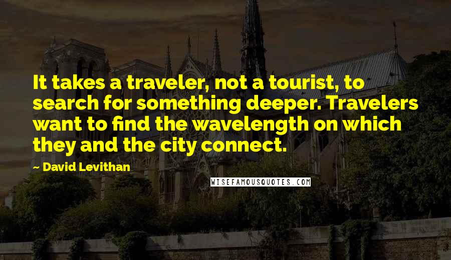 David Levithan Quotes: It takes a traveler, not a tourist, to search for something deeper. Travelers want to find the wavelength on which they and the city connect.