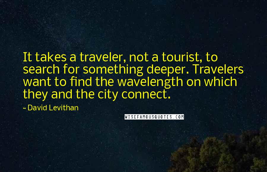 David Levithan Quotes: It takes a traveler, not a tourist, to search for something deeper. Travelers want to find the wavelength on which they and the city connect.