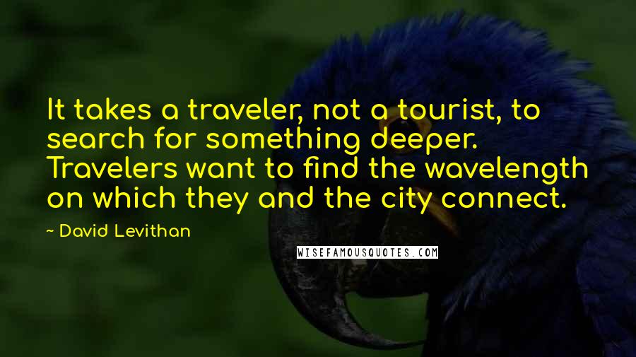 David Levithan Quotes: It takes a traveler, not a tourist, to search for something deeper. Travelers want to find the wavelength on which they and the city connect.