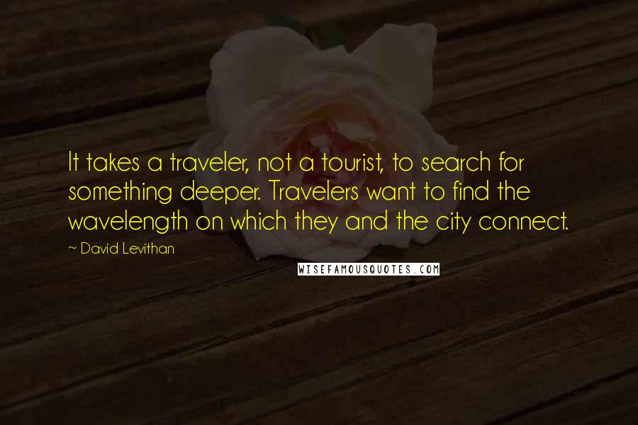 David Levithan Quotes: It takes a traveler, not a tourist, to search for something deeper. Travelers want to find the wavelength on which they and the city connect.