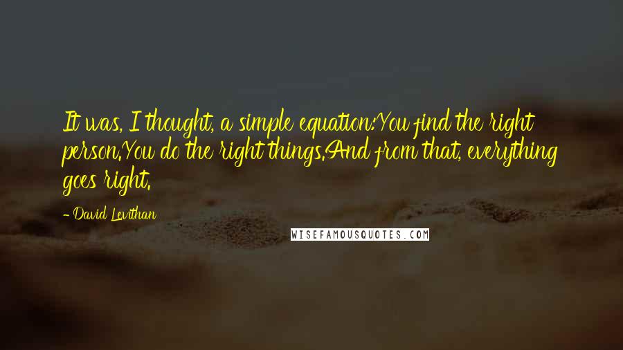 David Levithan Quotes: It was, I thought, a simple equation:You find the right person.You do the right things.And from that, everything goes right.