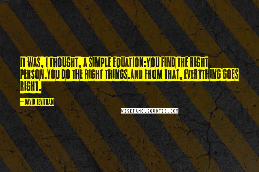 David Levithan Quotes: It was, I thought, a simple equation:You find the right person.You do the right things.And from that, everything goes right.