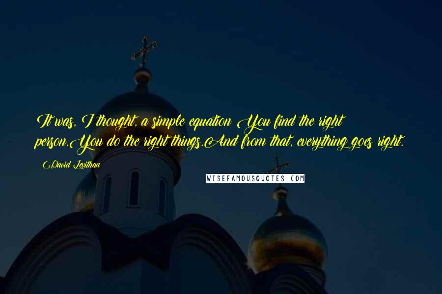 David Levithan Quotes: It was, I thought, a simple equation:You find the right person.You do the right things.And from that, everything goes right.