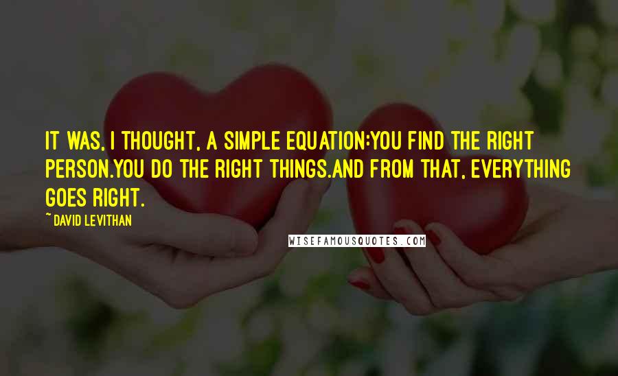David Levithan Quotes: It was, I thought, a simple equation:You find the right person.You do the right things.And from that, everything goes right.
