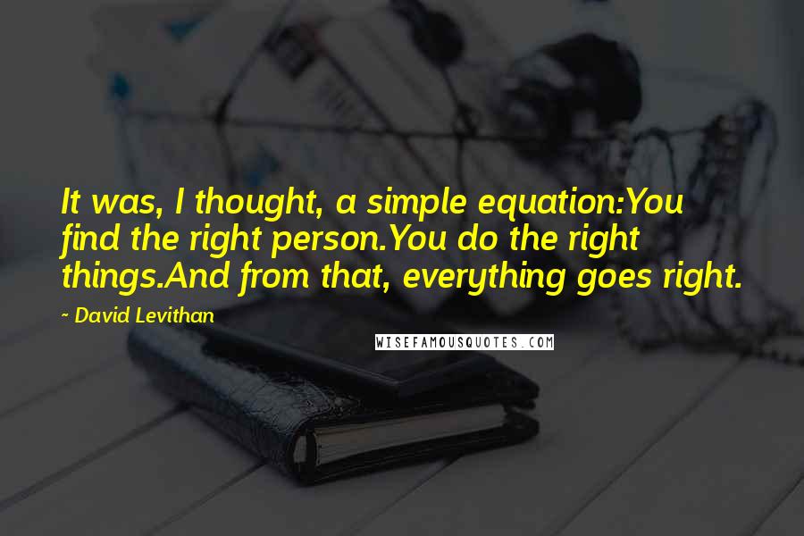 David Levithan Quotes: It was, I thought, a simple equation:You find the right person.You do the right things.And from that, everything goes right.