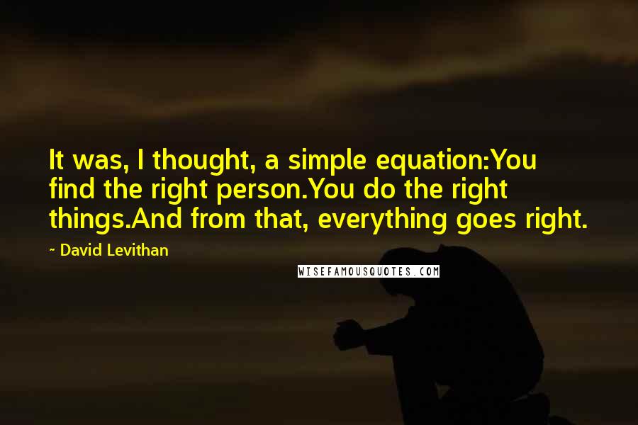 David Levithan Quotes: It was, I thought, a simple equation:You find the right person.You do the right things.And from that, everything goes right.