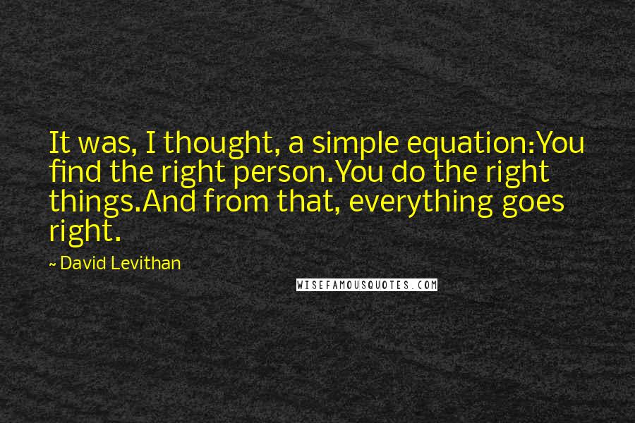 David Levithan Quotes: It was, I thought, a simple equation:You find the right person.You do the right things.And from that, everything goes right.