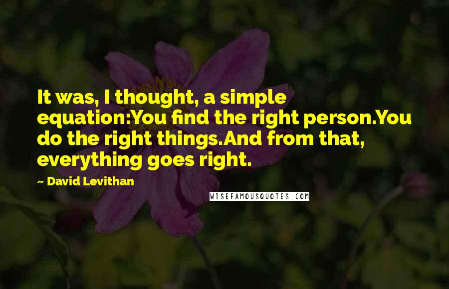 David Levithan Quotes: It was, I thought, a simple equation:You find the right person.You do the right things.And from that, everything goes right.