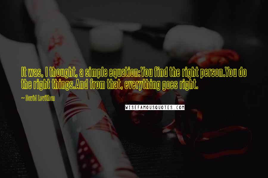 David Levithan Quotes: It was, I thought, a simple equation:You find the right person.You do the right things.And from that, everything goes right.