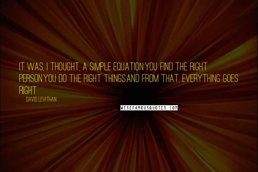 David Levithan Quotes: It was, I thought, a simple equation:You find the right person.You do the right things.And from that, everything goes right.