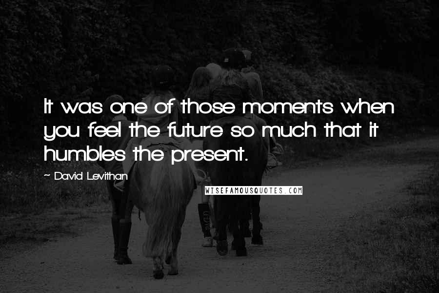 David Levithan Quotes: It was one of those moments when you feel the future so much that it humbles the present.