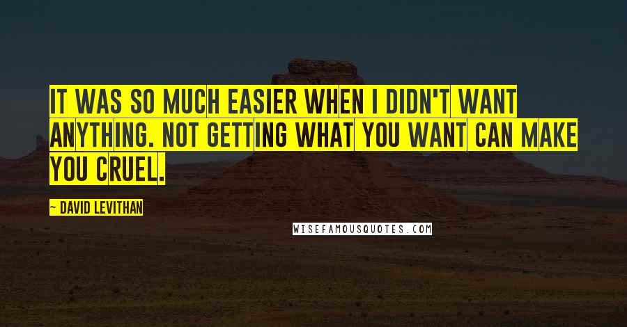 David Levithan Quotes: It was so much easier when I didn't want anything. Not getting what you want can make you cruel.