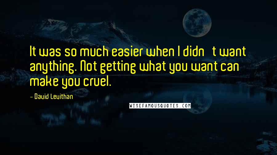 David Levithan Quotes: It was so much easier when I didn't want anything. Not getting what you want can make you cruel.