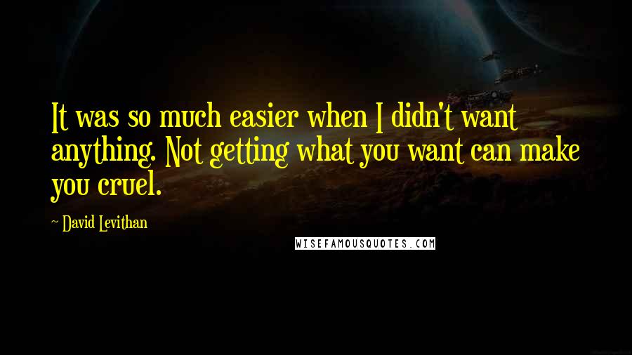David Levithan Quotes: It was so much easier when I didn't want anything. Not getting what you want can make you cruel.