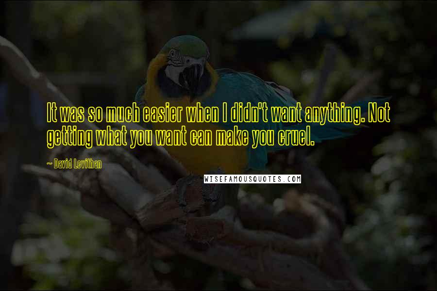 David Levithan Quotes: It was so much easier when I didn't want anything. Not getting what you want can make you cruel.