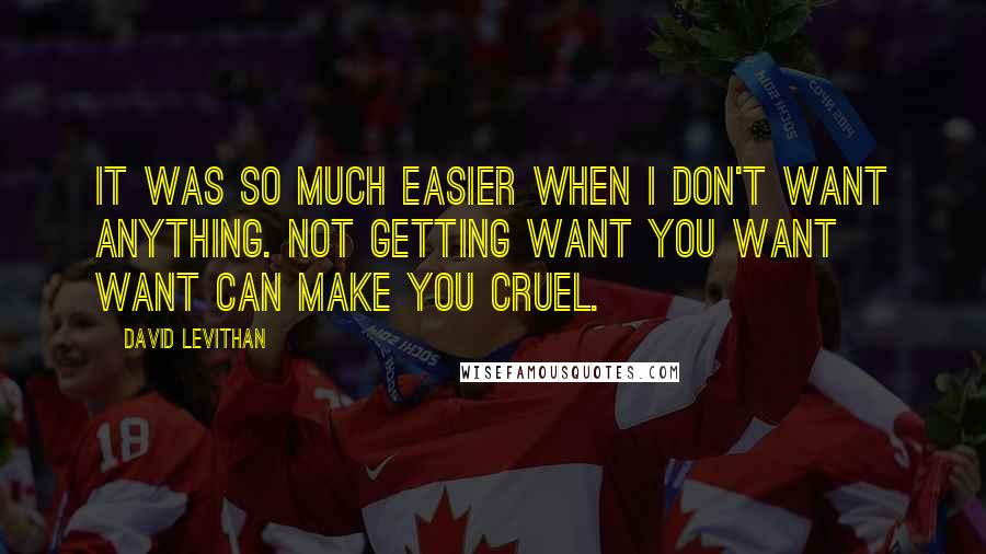 David Levithan Quotes: It was so much easier when I don't want anything. Not getting want you want want can make you cruel.