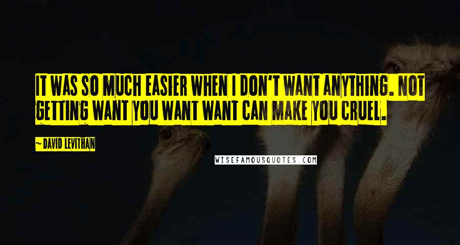 David Levithan Quotes: It was so much easier when I don't want anything. Not getting want you want want can make you cruel.