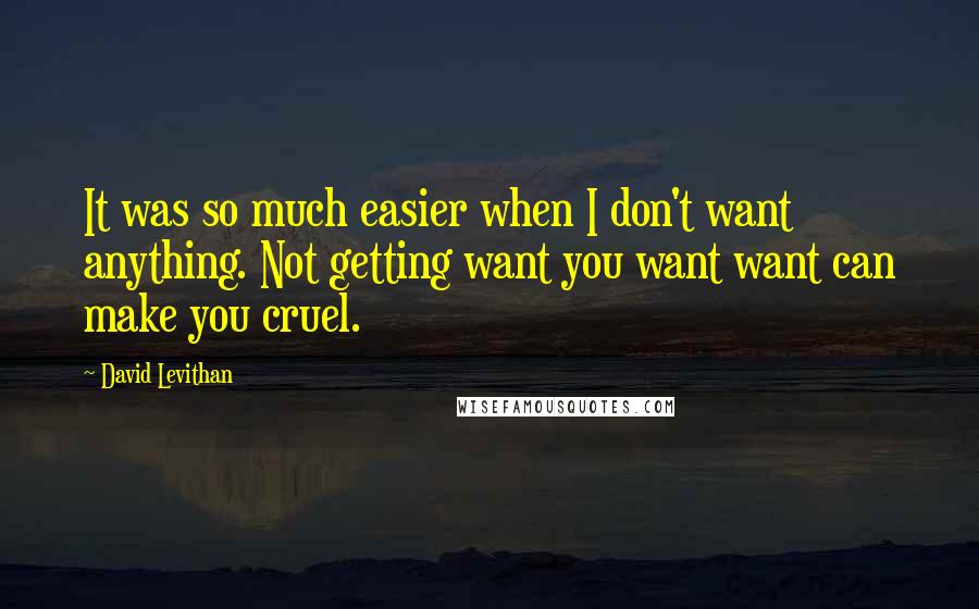 David Levithan Quotes: It was so much easier when I don't want anything. Not getting want you want want can make you cruel.