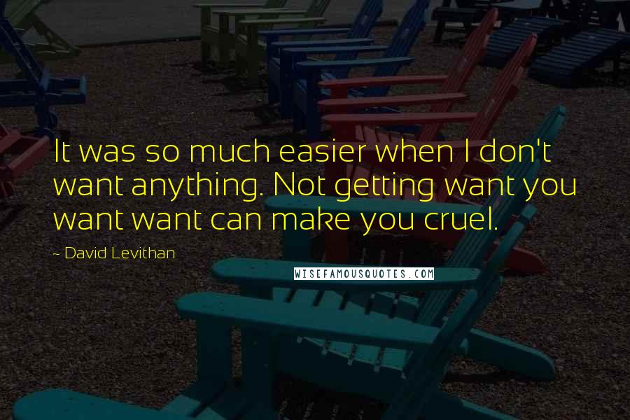 David Levithan Quotes: It was so much easier when I don't want anything. Not getting want you want want can make you cruel.