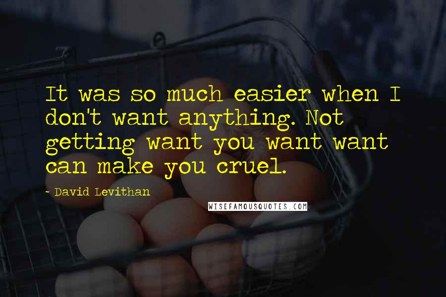 David Levithan Quotes: It was so much easier when I don't want anything. Not getting want you want want can make you cruel.