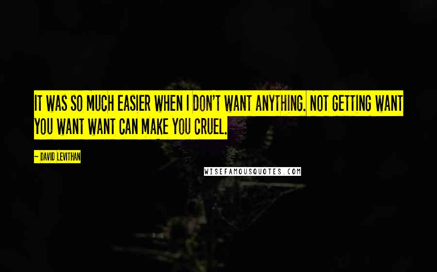 David Levithan Quotes: It was so much easier when I don't want anything. Not getting want you want want can make you cruel.