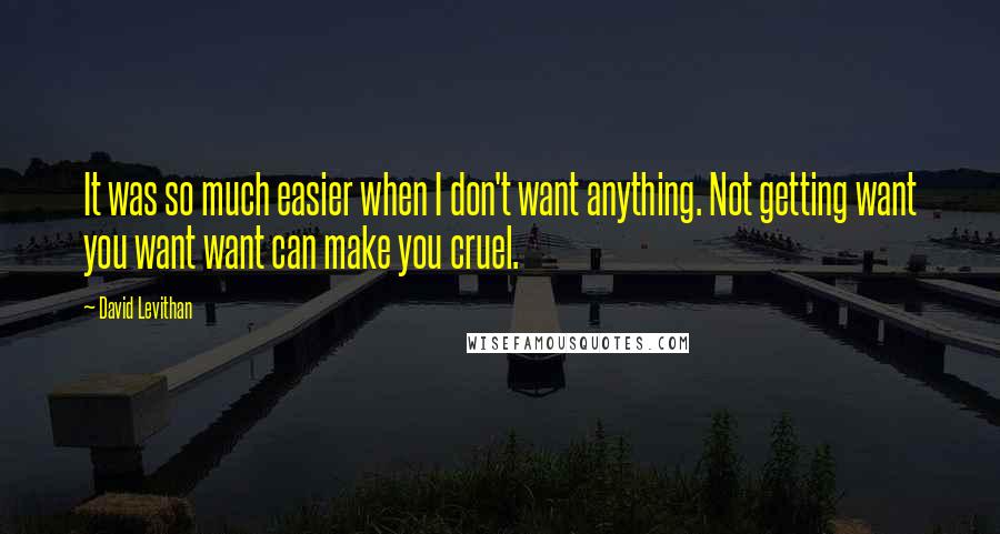 David Levithan Quotes: It was so much easier when I don't want anything. Not getting want you want want can make you cruel.