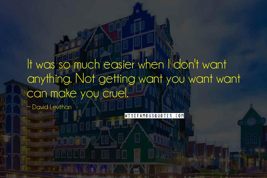 David Levithan Quotes: It was so much easier when I don't want anything. Not getting want you want want can make you cruel.