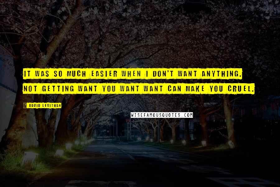 David Levithan Quotes: It was so much easier when I don't want anything. Not getting want you want want can make you cruel.