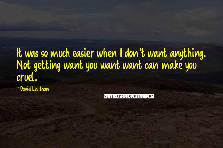 David Levithan Quotes: It was so much easier when I don't want anything. Not getting want you want want can make you cruel.