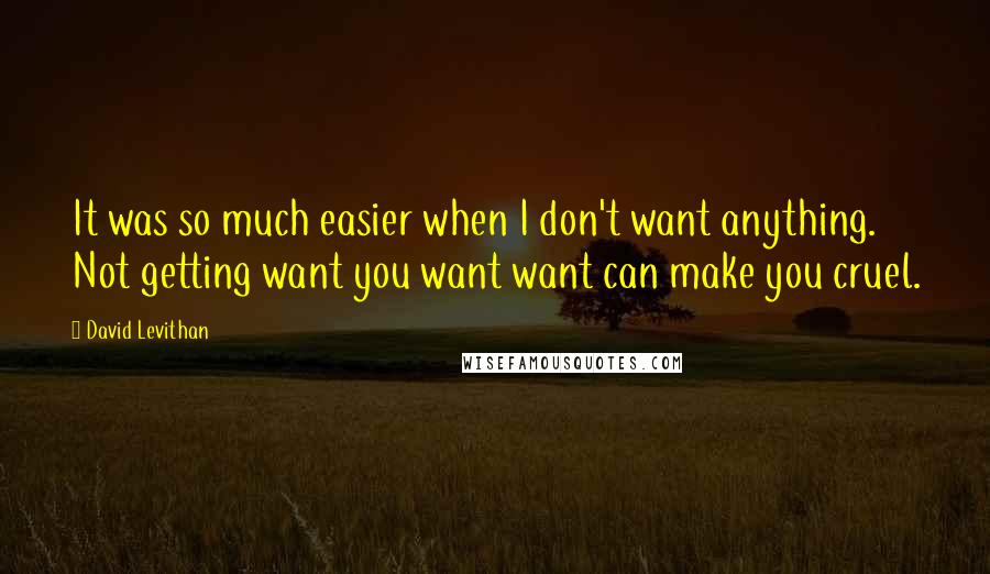 David Levithan Quotes: It was so much easier when I don't want anything. Not getting want you want want can make you cruel.