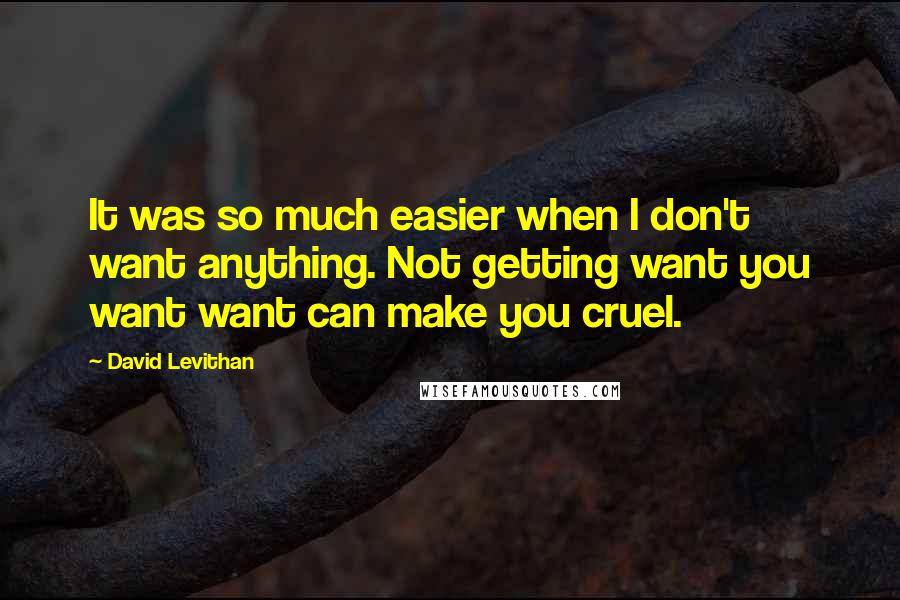 David Levithan Quotes: It was so much easier when I don't want anything. Not getting want you want want can make you cruel.