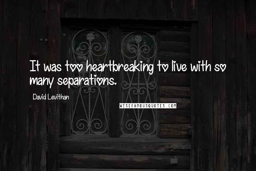 David Levithan Quotes: It was too heartbreaking to live with so many separations.