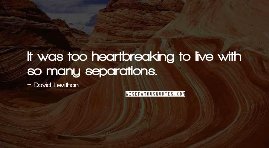 David Levithan Quotes: It was too heartbreaking to live with so many separations.