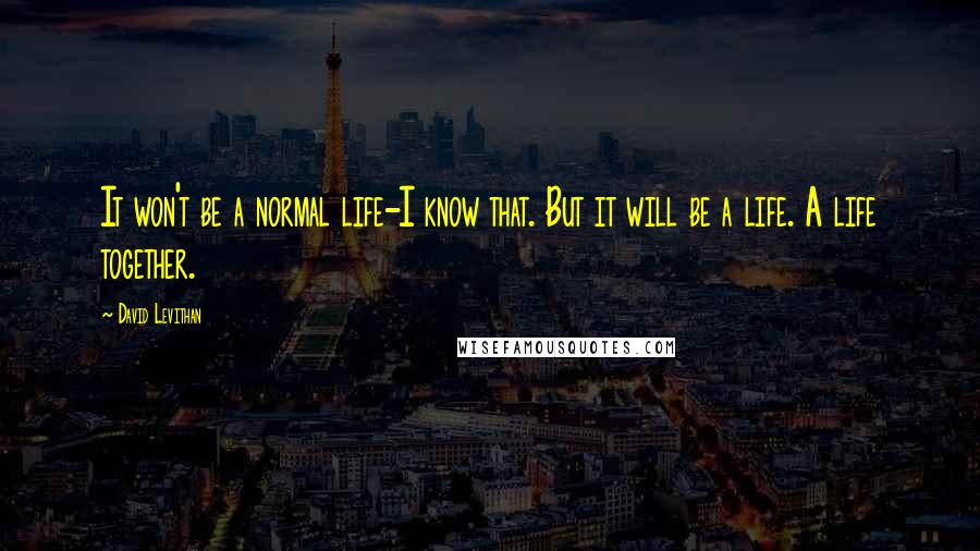 David Levithan Quotes: It won't be a normal life-I know that. But it will be a life. A life together.