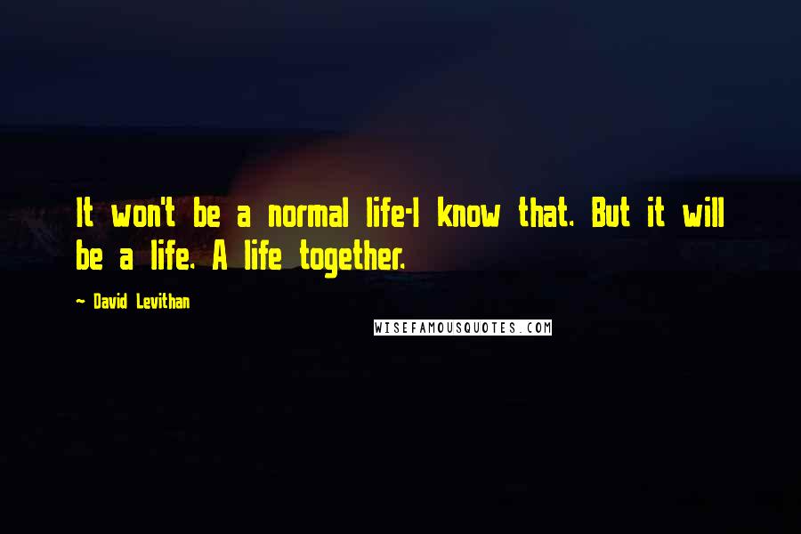 David Levithan Quotes: It won't be a normal life-I know that. But it will be a life. A life together.